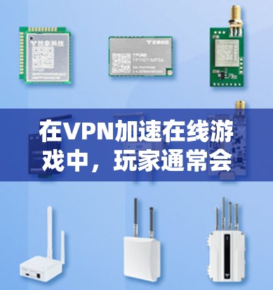 在VPN加速在线游戏中，玩家通常会尝试通过VPN加速服务来提升游戏的网络速度。以下是一些详细说明