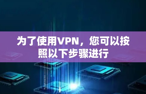 为了使用VPN,您可以按照以下步骤进行