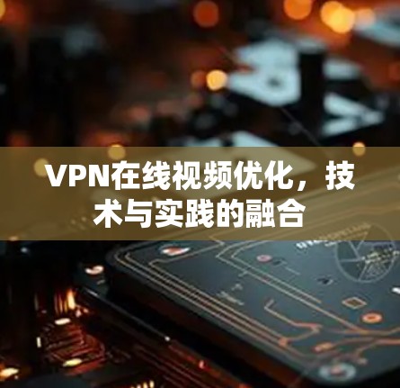 VPN在线视频优化，技术与实践的融合