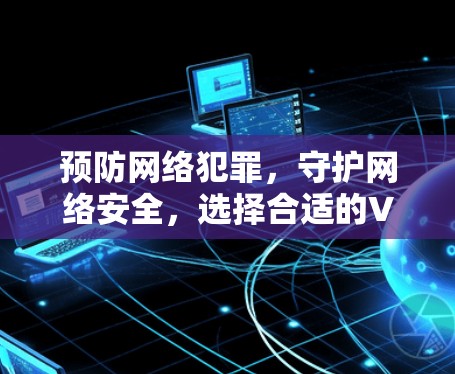 预防网络犯罪,守护网络安全,选择合适的VPN推荐
