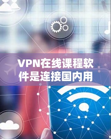 VPN在线课程软件是连接国内用户在线学习的重要工具,广泛应用于英语学习、知识付费等场景。以下是对这些软件的详细分析和总结