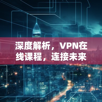 深度解析,VPN在线课程,连接未来的秘密