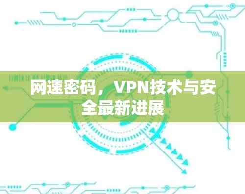 网速密码,VPN技术与安全最新进展 网速密码,VPN技术与安全最新进展