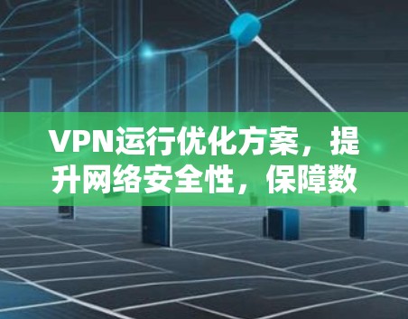 VPN运行优化方案，提升网络安全性，保障数据隐私