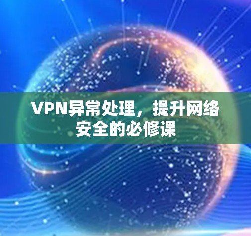 VPN异常处理,提升网络安全的必修课