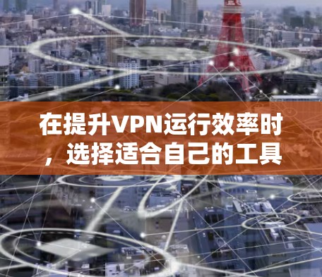 在提升VPN运行效率时，选择适合自己的工具至关重要。以下是一些综合性的建议，帮助用户更好地管理和优化VPN体验