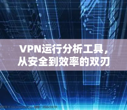 VPN运行分析工具,从安全到效率的双刃剑