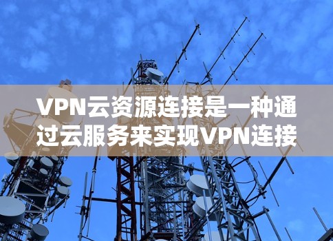 VPN云资源连接是一种通过云服务来实现VPN连接的技术,旨在提供更灵活、高效和安全的加密通信解决方案。以下是对该技术的详细总结和解释