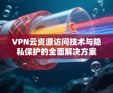 VPN云资源访问技术与隐私保护的全面解决方案