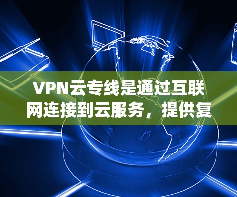 VPN云专线是通过互联网连接到云服务,提供复杂的VPN功能,如多端VPN、视频 conferencing 等,旨在保护用户免受 unwanted内容的访问。以下是关于VPN云专线的详细信息