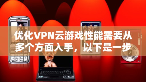 优化VPN云游戏性能需要从多个方面入手,以下是一步步的解决方案