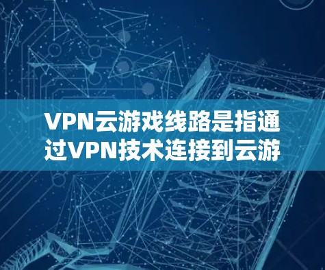 VPN云游戏线路是指通过VPN技术连接到云游戏平台,用于在线游戏的操作。以下是该概念的详细解释 VPN云游戏线路是指通过VPN技术连接到云游戏平台,用于在线游戏的操作。以下是该概念的详细解释