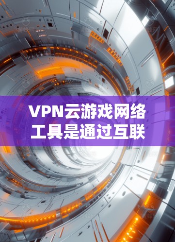 VPN云游戏网络工具是通过互联网连接到其他国家的网络资源，用于访问游戏服务器或设备，提供多种服务，如多设备连接、同步、游戏设备管理等。以下是其具体特点和应用