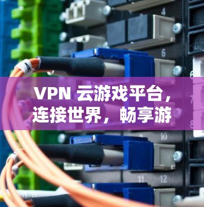VPN 云游戏平台，连接世界，畅享游戏