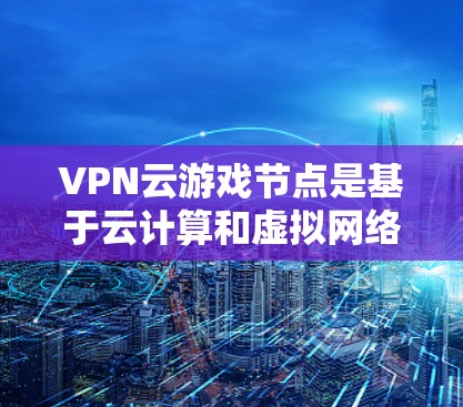 VPN云游戏节点是基于云计算和虚拟网络技术的网络基础设施，用于构建虚拟化游戏环境。以下是关于VPN云游戏节点的一些关键信息