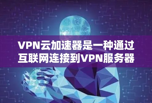 VPN云加速器是一种通过互联网连接到VPN服务器,然后利用加速器加速游戏资源的技术。以下是对该技术的详细总结和步骤说明