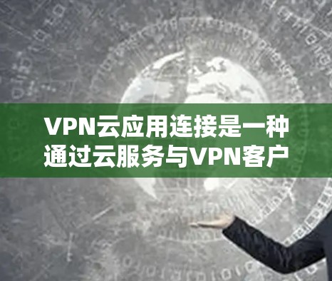 VPN云应用连接是一种通过云服务与VPN客户端结合的网络解决方案，用户可以在多个云服务中使用VPN，提升使用体验和安全性。以下是详细的步骤
