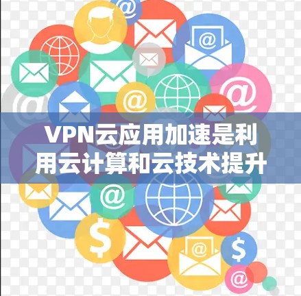 VPN云应用加速是利用云计算和云技术提升VPN应用传输速度和优化性能的重要方法。以下是具体的步骤和方法