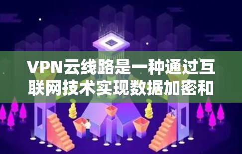 VPN云线路是一种通过互联网技术实现数据加密和传输的网络架构，主要由多个VPN服务通过云平台连接而成。它结合了VPN的技术和云服务的灵活性，提供了一个高效、安全的网络环境