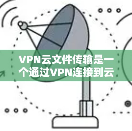 VPN云文件传输是一个通过VPN连接到云端进行文件存储和传输的技术，旨在提供一个安全且高效的存储和传输服务。以下是对该主题的详细总结和建议