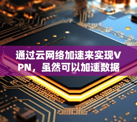 通过云网络加速来实现VPN,虽然可以加速数据传输,但主要通过云服务器间接连接到目标服务器,无法直接访问。以下是对这一方法的详细分析和解决方案
