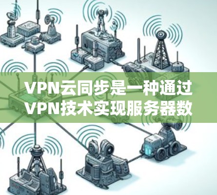 VPN云同步是一种通过VPN技术实现服务器数据和本地计算机数据同步和处理的高级功能。以下是详细的步骤和注意事项