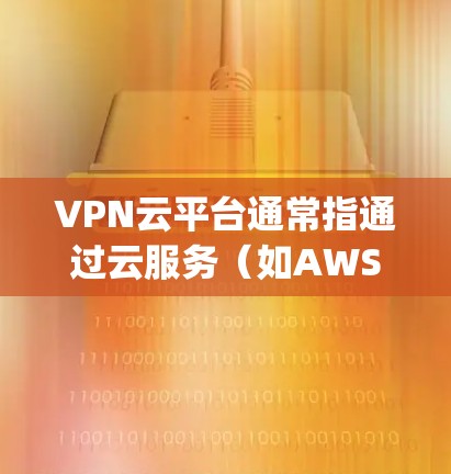 VPN云平台通常指通过云服务（如AWS、Azure、Google Cloud等）来提供VPN功能的服务器管理、用户管理、设备管理等服务。以下是一些关于如何访问或管理VPN云平台的常见问题和解答