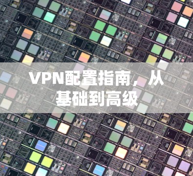 VPN配置指南,从基础到高级
