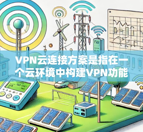 VPN云连接方案是指在一个云环境中构建VPN功能，允许用户在云端使用VPN进行数据传输或加密通信。以下是一个全面且易于理解的VPN云连接方案