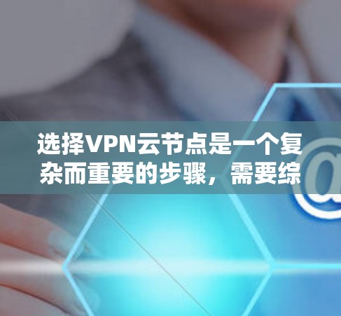 选择VPN云节点是一个复杂而重要的步骤,需要综合考虑多个因素。以下是详细的建议