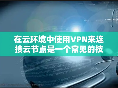 在云环境中使用VPN来连接云节点是一个常见的技术，特别是在需要加密传输的情况下。以下是一些关于VPN云节点连接的步骤和注意事项