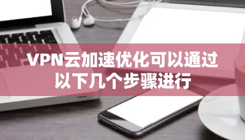 VPN云加速优化可以通过以下几个步骤进行