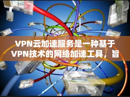 VPN云加速服务是一种基于VPN技术的网络加速工具,旨在提高数据传输速度和稳定性。以下是详细介绍