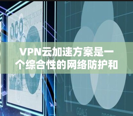 VPN云加速方案是一个综合性的网络防护和安全措施,旨在提升VPN连接的稳定性、速度和安全性。以下是一个分步骤的VPN云加速方案建议