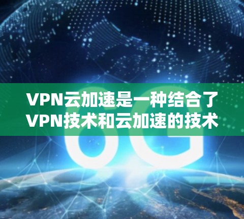 VPN云加速是一种结合了VPN技术和云加速的技术,旨在通过云加速服务器,提升从外部VPN服务器下载文件的速度和效率。以下是关于VPN云加速的详细说明