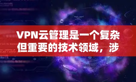 VPN云管理是一个复杂但重要的技术领域,涉及选择合适的VPN服务、开发或购买云管理工具、确保用户安全以及遵守相关的法律法规。以下是对该领域的一些总结和建议