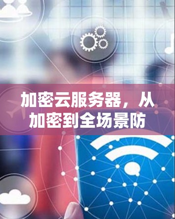 加密云服务器,从加密到全场景防护