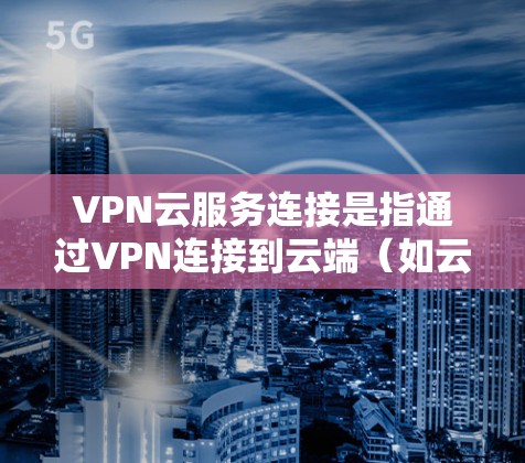 VPN云服务连接是指通过VPN连接到云端(如云服务器、云平台等)然后进行云服务的操作。以下是一个详细的步骤说明