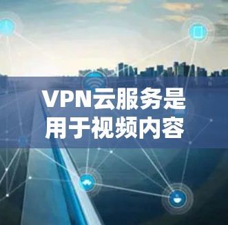 VPN云服务是用于视频内容访问的网络服务,通过云端管理,提供多种选择,包括Dedicated VPN、P2P VPN和VPS,每个都有其特点和适用场景。以下是详细的总结