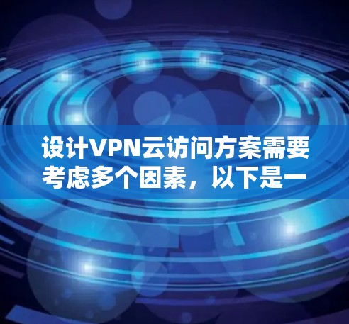 设计VPN云访问方案需要考虑多个因素,以下是一个详细的步骤指南