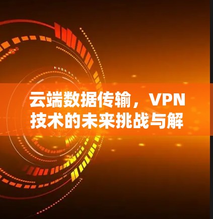 云端数据传输,VPN技术的未来挑战与解决方案