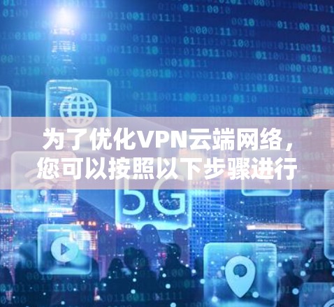 为了优化VPN云端网络,您可以按照以下步骤进行操作