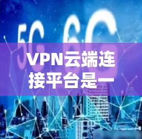 VPN云端连接平台是一种通过将用户的数据从本地互联网连接到云端服务器,然后通过VPN加密传输,保护数据安全的网络解决方案。以下是该平台的详细信息