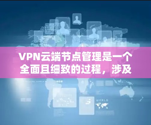 VPN云端节点管理是一个全面且细致的过程,涉及多个关键方面,以确保数据安全和访问控制。以下是对VPN云端节点管理的详细总结