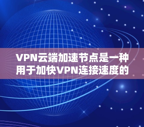 VPN云端加速节点是一种用于加快VPN连接速度的工具，通常通过特定软件或加速服务实现。以下是关于该技术的详细信息