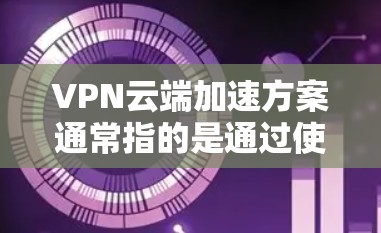 VPN云端加速方案通常指的是通过使用VPN或云端加速工具来提升数据传输速度和稳定性。以下是一个详细的VPN云端加速方案