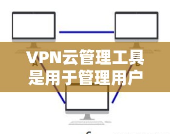 VPN云管理工具是用于管理用户VPN访问控制的自动化服务，旨在提高用户管理权限和访问控制的效率。以下是对该工具的详细分析和建议