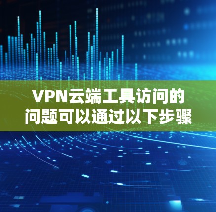 VPN云端工具访问的问题可以通过以下步骤逐步解决