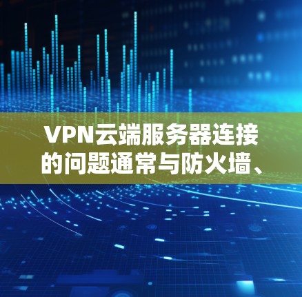 VPN云端服务器连接的问题通常与防火墙、网络连接、服务器配置等有关。以下是一些常见的解决方法