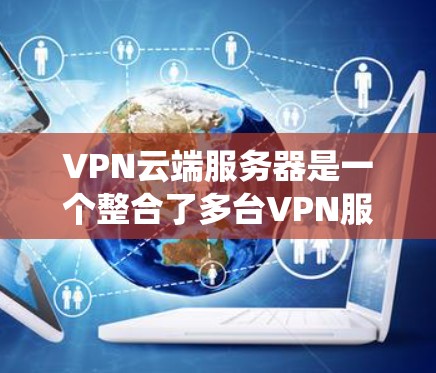 VPN云端服务器是一个整合了多台VPN服务器的技术架构，旨在提供一个统一的管理平台，确保这些服务器的安全、高效运行，并保护用户的数据安全。以下是该系统的主要特点和功能